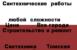 Сантехнические  работы   любой  сложности  › Цена ­ 100 - Все города Строительство и ремонт » Сантехника   . Томская обл.,Томск г.